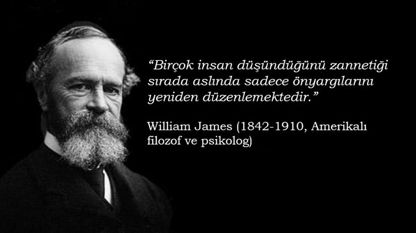 “Birçok insan düşündüğünü zannetiği sırada aslında sadece önyargılarını yeniden düzenlemektedir.” William James (1842-1910, Amerikalı filozof ve psikolog)