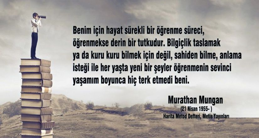 &quot;Benim için hayat sürekli bir öğrenme süreci, öğrenmekse derin bir tutkudur. Bilgiçlik taslamak ya da kuru kuru bilmek için değil, sahiden bilme, anlama isteği ile her yaşta yeni bir şeyler öğrenmenin sevinci yaşamım boyunca hiç terk etmedi beni.&quot;  Murathan Mungan (Türk Yazar, Oyun Yazarı, Şair)